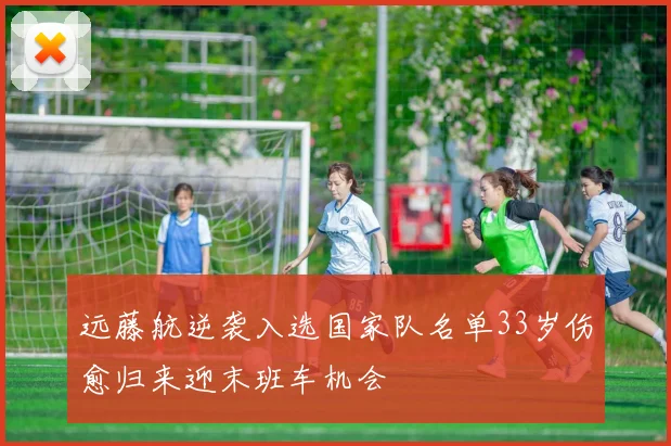 远藤航逆袭入选国家队名单33岁伤愈归来迎末班车机会