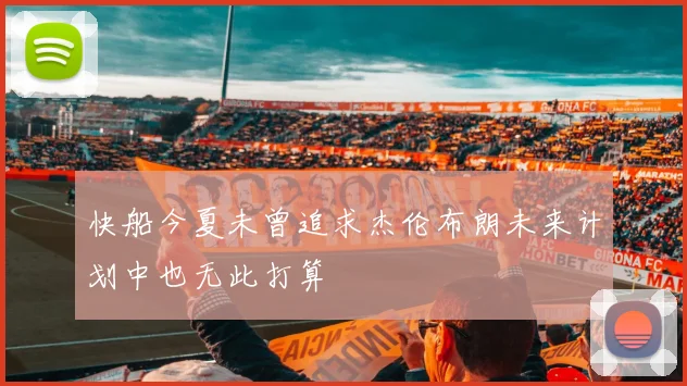 快船今夏未曾追求杰伦布朗未来计划中也无此打算