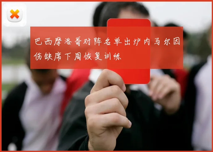 巴西摩洛哥对阵名单出炉内马尔因伤缺席下周恢复训练