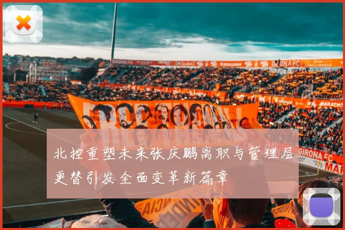 北控重塑未来张庆鹏离职与管理层更替引发全面变革新篇章