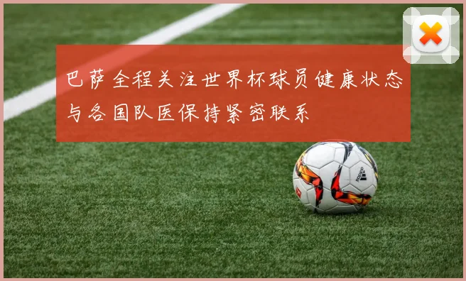 巴萨全程关注世界杯球员健康状态与各国队医保持紧密联系