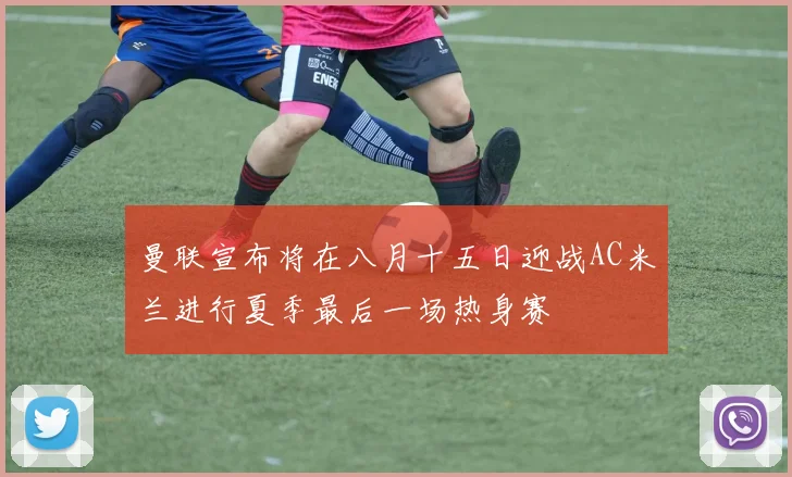 曼联宣布将在八月十五日迎战AC米兰进行夏季最后一场热身赛