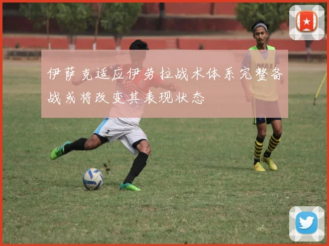 伊萨克适应伊劳拉战术体系完整备战或将改变其表现状态