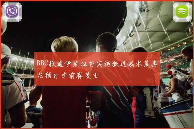BBC报道伊劳拉将实施激进战术莱奥尼预计季前赛复出