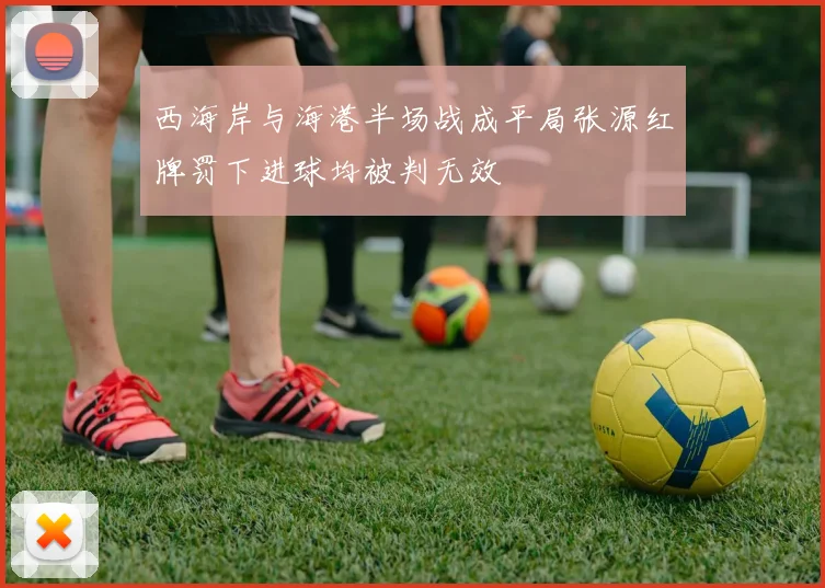西海岸与海港半场战成平局张源红牌罚下进球均被判无效