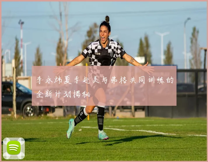 李永炜夏季赴美与弗格共同训练的全新计划揭秘