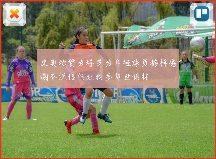 皮奥称赞劳塔罗为年轻球员榜样感谢齐沃信任让我参与世俱杯