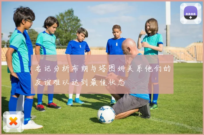 名记分析布朗与塔图姆关系他们的友谊难以达到最佳状态