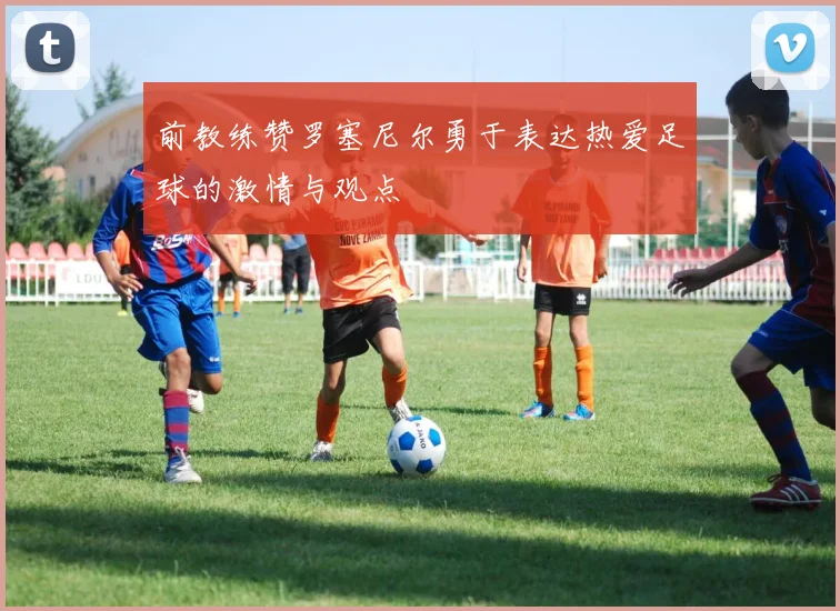 前教练赞罗塞尼尔勇于表达热爱足球的激情与观点