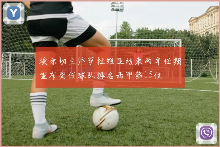 埃尔切主帅萨拉维亚结束两年任期宣布离任球队排名西甲第15位