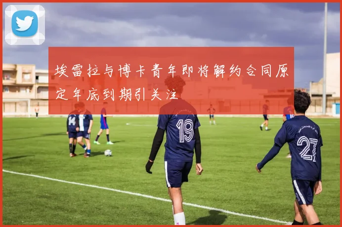 埃雷拉与博卡青年即将解约合同原定年底到期引关注