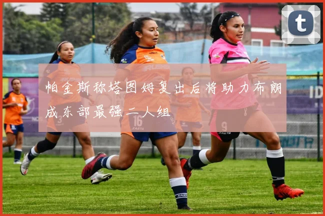 帕金斯称塔图姆复出后将助力布朗成东部最强二人组