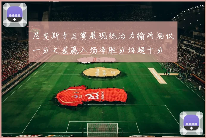尼克斯季后赛展现统治力输两场仅一分之差赢八场净胜分均超十分