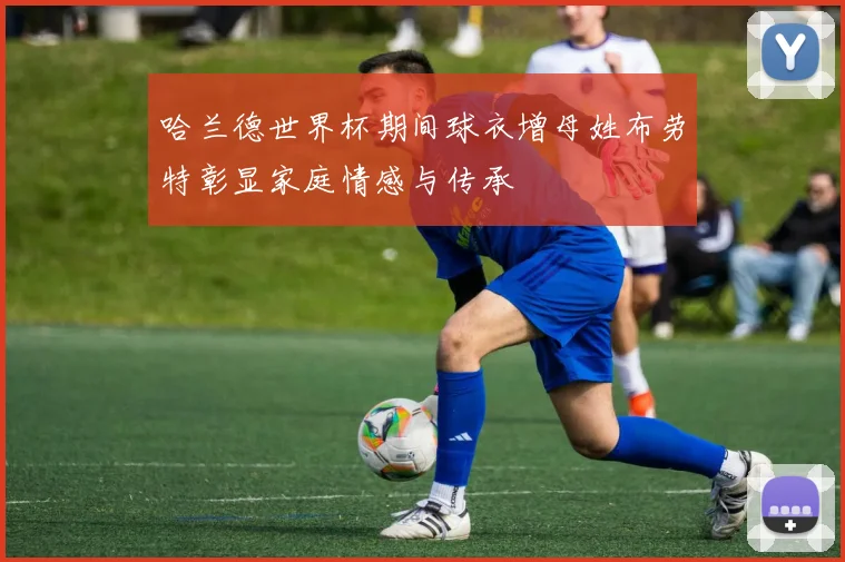 哈兰德世界杯期间球衣增母姓布劳特彰显家庭情感与传承