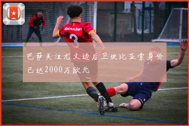 巴萨关注尤文边后卫坎比亚索身价已达2000万欧元