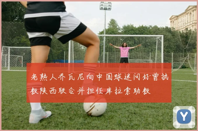 老熟人乔瓦尼向中国球迷问好曾执教陕西联合并担任库拉索助教