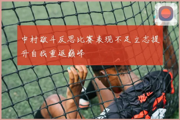 中村敬斗反思比赛表现不足立志提升自我重返巅峰