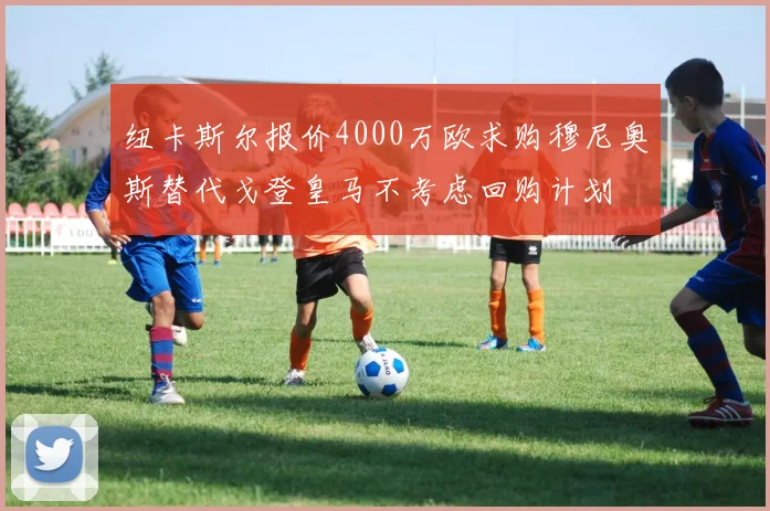 纽卡斯尔报价4000万欧求购穆尼奥斯替代戈登皇马不考虑回购计划