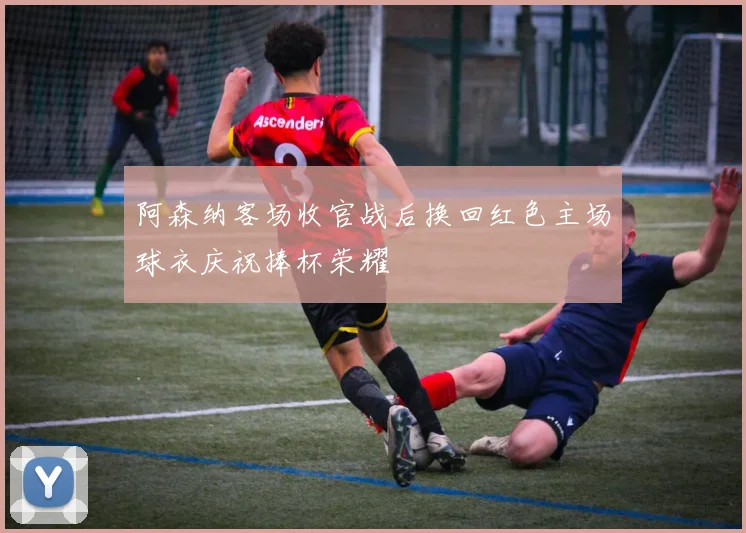 阿森纳客场收官战后换回红色主场球衣庆祝捧杯荣耀