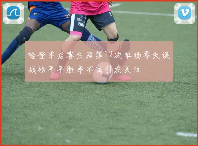 哈登季后赛生涯第12次单场零失误战绩平平胜率不高引发关注