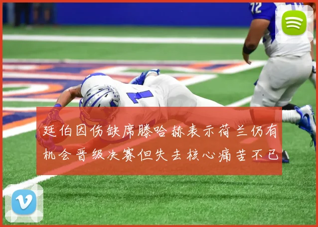 廷伯因伤缺席滕哈赫表示荷兰仍有机会晋级决赛但失去核心痛苦不已
